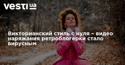 Викторианский стиль c нуля – видео ретроблогерки стало вирусным - vesti.ua - Бразилия - Вьетнам - Малайзия