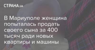В Мариуполе женщина попыталась продать своего сына за 400 тысяч ради новых квартиры и машины - strana.ua - Мариуполь