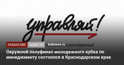 Окружной полуфинал молодежного кубка по менеджменту состоялся в Краснодарском крае - kubnews.ru - Россия - Крым - Краснодарский край - Севастополь - Астраханская обл. - Ростовская обл. - Волгоградская обл.