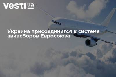 Украина присоединится к системе авиасборов Евросоюза - vesti.ua - Украина