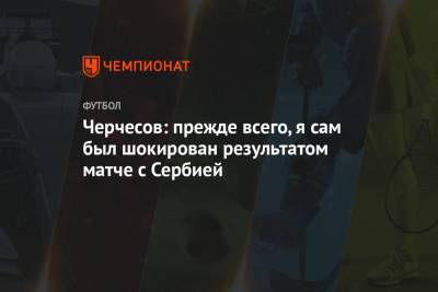 Станислав Черчесов - Геннадий Орлов - Черчесов: прежде всего, я сам был шокирован результатом матче с Сербией - championat.com - Россия - Турция - Венгрия - Сербия