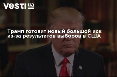 Дональд Трамп - Трамп готовит новый большой иск из-за результатов выборов в США - vesti.ua - США
