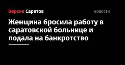 Женщина бросила работу в саратовской больнице и подала на банкротство - nversia.ru - Саратов - район Саратовский