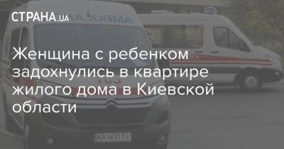 Женщина с ребенком задохнулись в квартире жилого дома в Киевской области - strana.ua - Украина - Киевская обл.