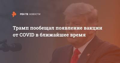 Дональд Трамп - Трамп пообещал появление вакцин от COVID в ближайшее время - ren.tv - США