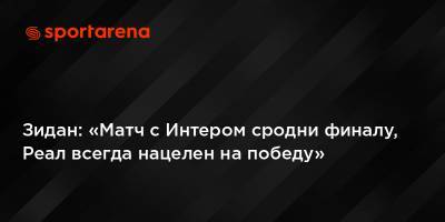 Зинедин Зидан - Антонио Конт - Серхио Рамос - Реал Мадрид - Зидан: «Матч с Интером сродни финалу, Реал всегда нацелен на победу» - sportarena.com - Мадрид