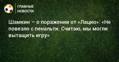 Шамкин – о поражении от «Лацио»: «Не повезло с пенальти. Считаю, мы могли вытащить игру» - bombardir.ru