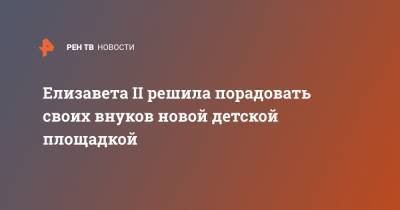 Елизавета II - Кейт Миддлтон - Елизавета Королева - Елизавета II решила порадовать своих внуков новой детской площадкой - ren.tv