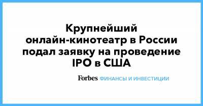 Крупнейший онлайн-кинотеатр в России подал заявку на проведение IPO в США - forbes.ru - Москва - Россия - США