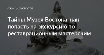 Тайны Музея Востока: как попасть на экскурсию по реставрационным мастерским - mos.ru - Россия