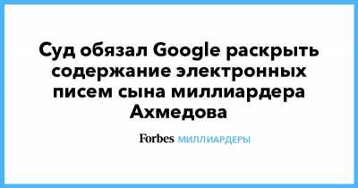 Фархад Ахмедов - Суд обязал Google раскрыть содержание электронных писем сына миллиардера Ахмедова - forbes.ru - Лондон - Сан-Хосе