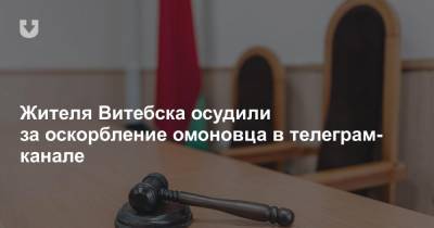 Жителя Витебска осудили за оскорбление омоновца в телеграм-канале - news.tut.by - Витебск