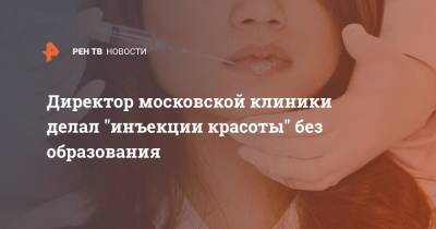 Директор московской клиники делал "инъекции красоты" без образования - ren.tv - Москва