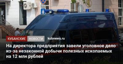 На директора предприятия завели уголовное дело из-за незаконной добычи полезных ископаемых на 12 млн рублей - kubnews.ru - Следственный Комитет