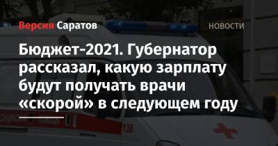 Валерий Радаев - Бюджет-2021. Губернатор рассказал, какую зарплату будут получать врачи «скорой» в следующем году - nversia.ru - Саратовская обл.