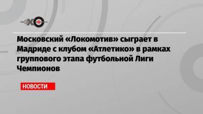 Диего Симеон - Московский «Локомотив» сыграет в Мадриде с клубом «Атлетико» в рамках группового этапа футбольной Лиги Чемпионов - echo.msk.ru - Москва - Россия - Тула - Испания - Мадрид