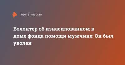 Волонтер об изнасилованном в доме фонда помощи мужчине: Он был уволен - ren.tv - Санкт-Петербург
