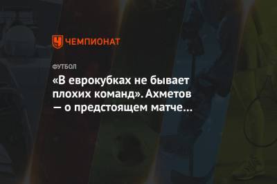 Ильзат Ахметов - «В еврокубках не бывает плохих команд». Ахметов — о предстоящем матче с «Фейеноордом» - championat.com