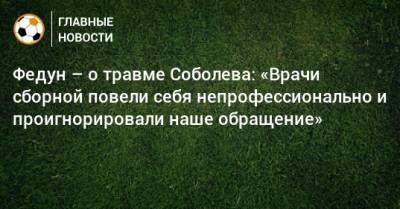 Александр Соболев - Леонид Федун - Федун – о травме Соболева: «Врачи сборной повели себя непрофессионально и проигнорировали наше обращение» - bombardir.ru