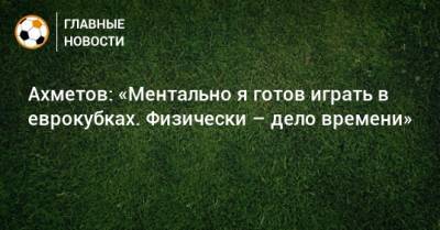 Ильзат Ахметов - Ахметов: «Ментально я готов играть в еврокубках. Физически – дело времени» - bombardir.ru