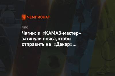 Владимир Чагин - Чагин: в «КАМАЗ-мастер» затянули пояса, чтобы отправить на «Дакар» четыре экипажа - championat.com