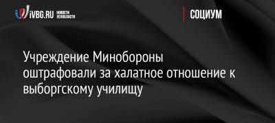 Учреждение Минобороны оштрафовали за халатное отношение к выборгскому училищу - ivbg.ru - Россия - Ленинградская обл. - Минобороны - Выборг