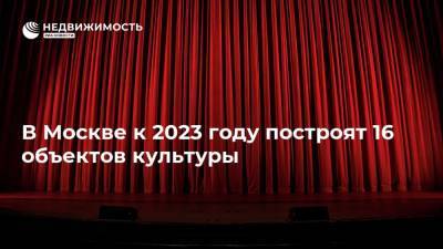 Рафик Загрутдинов - В Москве к 2023 году построят 16 объектов культуры - realty.ria.ru - Москва - Строительство