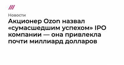 Александр Шульгин - Акционер Ozon назвал «сумасшедшим успехом» IPO компании — она привлекла почти миллиард долларов - tvrain.ru - США