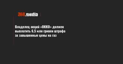 Владелец акций «ОККО» должен выплатить 6,5 млн гривен штрафа за завышенные цены на газ - 368.media