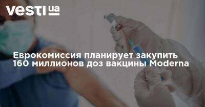 Еврокомиссия планирует закупить 160 миллионов доз вакцины Moderna - vesti.ua - Ляйен