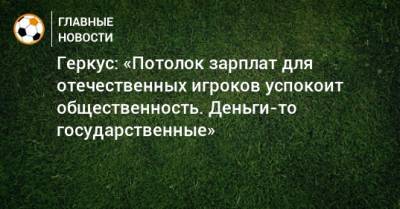 Илья Геркус - Геркус: «Потолок зарплат для отечественных игроков успокоит общественность. Деньги-то государственные» - bombardir.ru