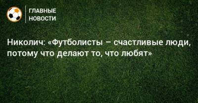 Марко Николич - Николич: «Футболисты – счастливые люди, потому что делают то, что любят» - bombardir.ru