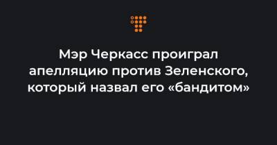 Мэр Черкасс проиграл апелляцию против Зеленского, который назвал его «бандитом» - hromadske.ua - Киев - Черкассы