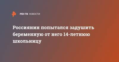 Россиянин попытался задушить беременную от него 14-летнюю школьницу - ren.tv - респ. Татарстан
