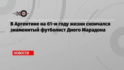 Диего Марадон - В Аргентине на 61-м году жизни скончался знаменитый футболист Диего Марадона - echo.msk.ru - Италия - Аргентина - Буэнос-Айрес