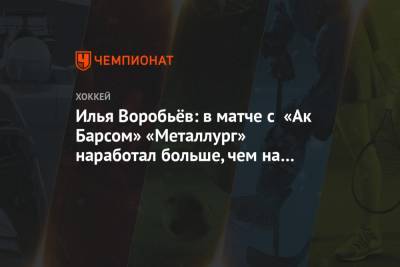 Илья Воробьев - Илья Воробьёв: в матче с «Ак Барсом» «Металлург» наработал больше, чем на одно очко - championat.com - Казань