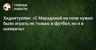 Диего Марадон - Хидиятуллин: «С Марадоной на поле нужно было играть не только в футбол, но и в шахматы» - bombardir.ru - Аргентина