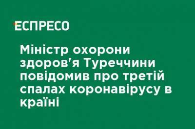 Фахреттин Коджа - Министр здравоохранения Турции сообщил о третьей вспышке коронавируса в стране - ru.espreso.tv - Украина - Турция