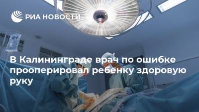 Юрий Кравченко - В Калининграде врач по ошибке прооперировал ребенку здоровую руку - ria.ru - Калининград