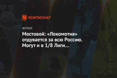 Александр Мостовой - Максим Пахомов - Мостовой: «Локомотив» отдувается за всю Россию. Могут и в 1/8 Лиги чемпионов выйти - championat.com - Москва - Россия