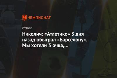 Марко Николич - Николич: «Атлетико» 3 дня назад обыграл «Барселону». Мы хотели 3 очка, но довольны ничьей - championat.com - Москва