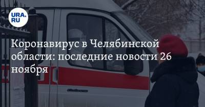 Коронавирус в Челябинской области: последние новости 26 ноября. Текслер объявил массовую вакцинацию, учителя умирают от COVID - ura.news - Россия - Китай - Челябинская обл. - Ухань