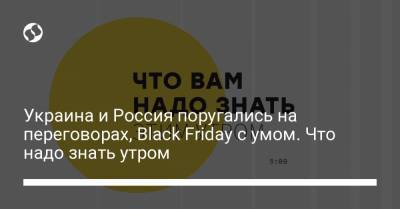 Борис Давиденко - Украина и Россия поругались на переговорах, Black Friday с умом. Что надо знать утром - liga.net - Россия - Украина