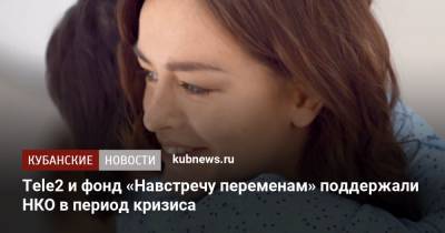 Tele2 и фонд «Навстречу переменам» поддержали НКО в период кризиса - kubnews.ru