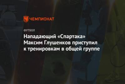 Максим Глушенков - Нападающий «Спартака» Максим Глушенков приступил к тренировкам в общей группе - championat.com - Россия - Польша