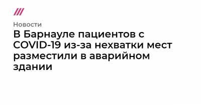 В Барнауле пациентов с COVID-19 из-за нехватки мест разместили в аварийном здании - tvrain.ru - Барнаул - Алтайский край