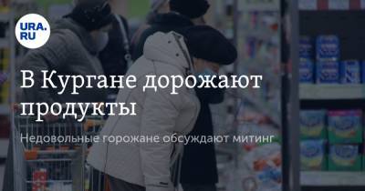 Андрей Багин - В Кургане дорожают продукты. Недовольные горожане обсуждают митинг - ura.news