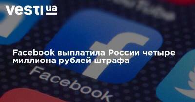 Facebook выплатила России четыре миллиона рублей штрафа - vesti.ua - Москва - Россия