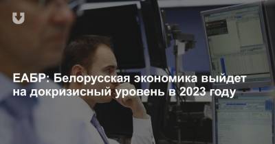 ЕАБР: Белорусская экономика выйдет на докризисный уровень в 2023 году - news.tut.by - Белоруссия