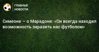 Диего Марадон - Диего Симеон - Симеоне – о Марадоне: «Он всегда находил возможность заразить нас футболом» - bombardir.ru - Аргентина